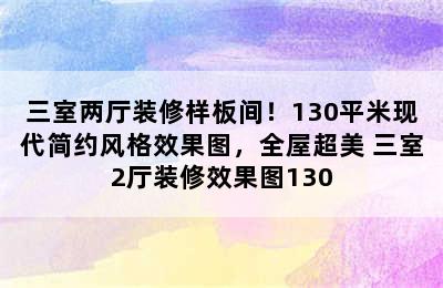 三室两厅装修样板间！130平米现代简约风格效果图，全屋超美 三室2厅装修效果图130